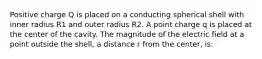 Positive charge Q is placed on a conducting spherical shell with inner radius R1 and outer radius R2. A point charge q is placed at the center of the cavity. The magnitude of the electric field at a point outside the shell, a distance r from the center, is: