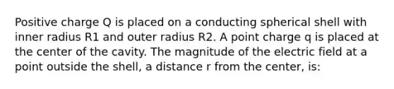 Positive charge Q is placed on a conducting spherical shell with inner radius R1 and outer radius R2. A point charge q is placed at the center of the cavity. The magnitude of the electric field at a point outside the shell, a distance r from the center, is: