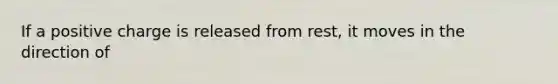 If a positive charge is released from rest, it moves in the direction of