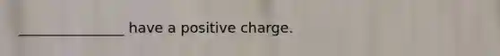 _______________ have a positive charge.