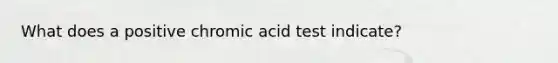 What does a positive chromic acid test indicate?