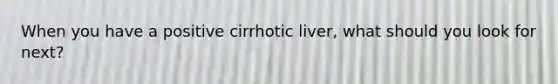 When you have a positive cirrhotic liver, what should you look for next?