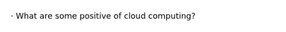 · What are some positive of cloud computing?