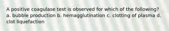 A positive coagulase test is observed for which of the following? a. bubble production b. hemagglutination c. clotting of plasma d. clot liquefaction