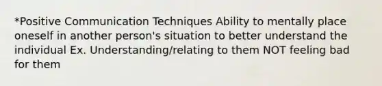 *Positive Communication Techniques Ability to mentally place oneself in another person's situation to better understand the individual Ex. Understanding/relating to them NOT feeling bad for them