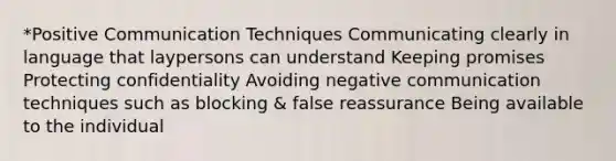 *Positive Communication Techniques Communicating clearly in language that laypersons can understand Keeping promises Protecting confidentiality Avoiding negative communication techniques such as blocking & false reassurance Being available to the individual