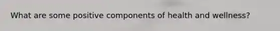 What are some positive components of health and wellness?