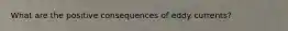 What are the positive consequences of eddy currents?