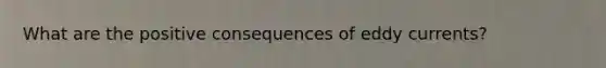 What are the positive consequences of eddy currents?