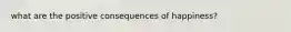 what are the positive consequences of happiness?