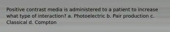 Positive contrast media is administered to a patient to increase what type of interaction? a. Photoelectric b. Pair production c. Classical d. Compton