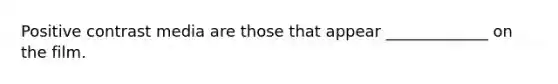 Positive contrast media are those that appear _____________ on the film.