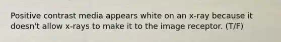 Positive contrast media appears white on an x-ray because it doesn't allow x-rays to make it to the image receptor. (T/F)