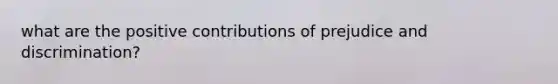 what are the positive contributions of prejudice and discrimination?
