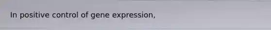 In positive control of gene expression,