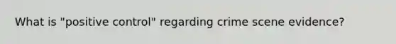 What is "positive control" regarding crime scene evidence?