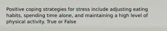 Positive coping strategies for stress include adjusting eating habits, spending time alone, and maintaining a high level of physical activity. True or False