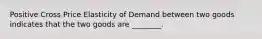 Positive Cross Price Elasticity of Demand between two goods indicates that the two goods are ________.