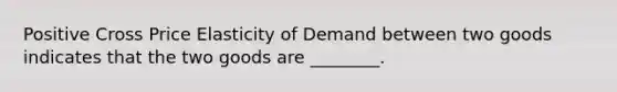 Positive Cross Price Elasticity of Demand between two goods indicates that the two goods are ________.