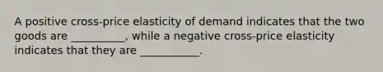 A positive cross-price elasticity of demand indicates that the two goods are __________, while a negative cross-price elasticity indicates that they are ___________.