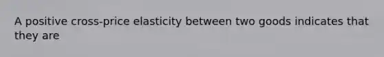 A positive cross-price elasticity between two goods indicates that they are