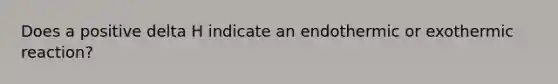 Does a positive delta H indicate an endothermic or exothermic reaction?