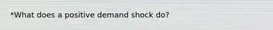 *What does a positive demand shock do?