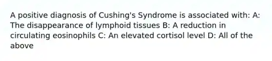 A positive diagnosis of Cushing's Syndrome is associated with: A: The disappearance of lymphoid tissues B: A reduction in circulating eosinophils C: An elevated cortisol level D: All of the above