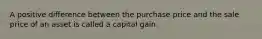 A positive difference between the purchase price and the sale price of an asset is called a capital gain.