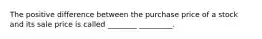 The positive difference between the purchase price of a stock and its sale price is called ________ _________.