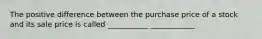 The positive difference between the purchase price of a stock and its sale price is called ___________ ____________
