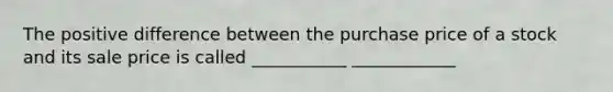 The positive difference between the purchase price of a stock and its sale price is called ___________ ____________