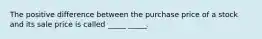 The positive difference between the purchase price of a stock and its sale price is called _____ _____.