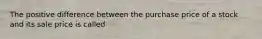 The positive difference between the purchase price of a stock and its sale price is called