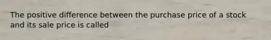 The positive difference between the purchase price of a stock and its sale price is called