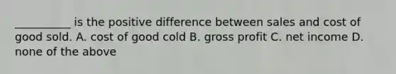 __________ is the positive difference between sales and cost of good sold. A. cost of good cold B. gross profit C. net income D. none of the above