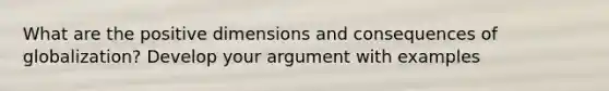 What are the positive dimensions and consequences of globalization? Develop your argument with examples