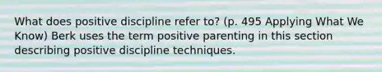 What does positive discipline refer to? (p. 495 Applying What We Know) Berk uses the term positive parenting in this section describing positive discipline techniques.