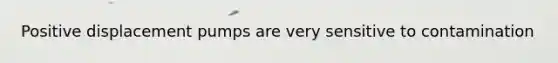 Positive displacement pumps are very sensitive to contamination