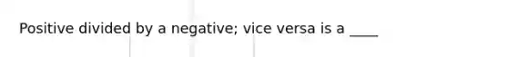 Positive divided by a negative; vice versa is a ____