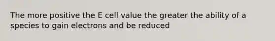 The more positive the E cell value the greater the ability of a species to gain electrons and be reduced