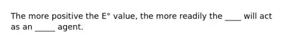 The more positive the E° value, the more readily the ____ will act as an _____ agent.