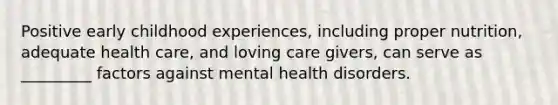 Positive early childhood experiences, including proper nutrition, adequate health care, and loving care givers, can serve as _________ factors against mental health disorders.