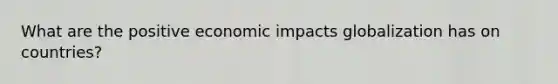 What are the positive economic impacts globalization has on countries?