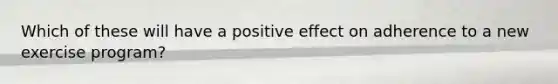 Which of these will have a positive effect on adherence to a new exercise program?