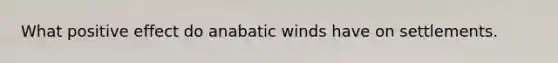 What positive effect do anabatic winds have on settlements.