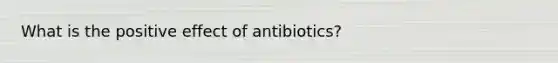 What is the positive effect of antibiotics?