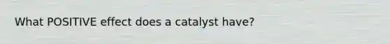 What POSITIVE effect does a catalyst have?