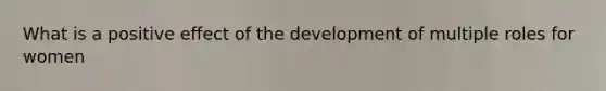 What is a positive effect of the development of multiple roles for women