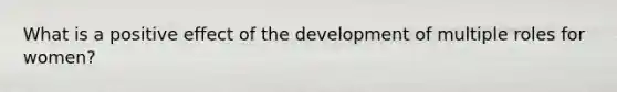 What is a positive effect of the development of multiple roles for women?